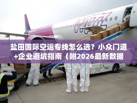 盐田国际空运专线怎么选？小众门道+企业避坑指南（附2026最新数据）