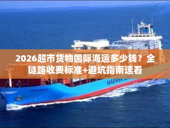 2026超市货物国际海运多少钱？全链路收费标准+避坑指南速看