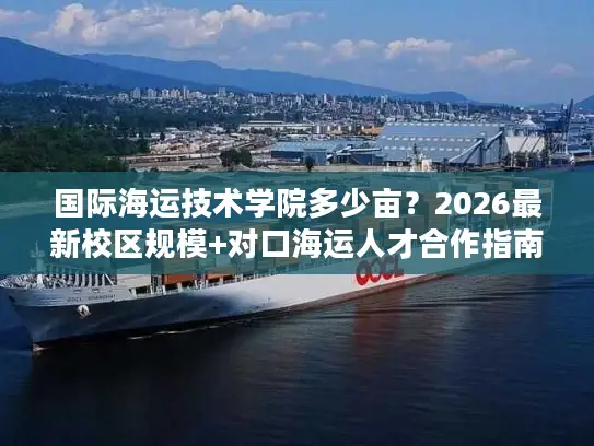 国际海运技术学院多少亩？2026最新校区规模+对口海运人才合作指南