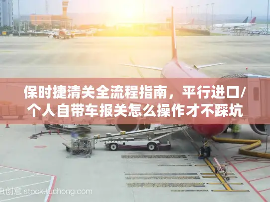 保时捷清关全流程指南，平行进口/个人自带车报关怎么操作才不踩坑？