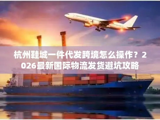 杭州鞋城一件代发跨境怎么操作？2026最新国际物流发货避坑攻略