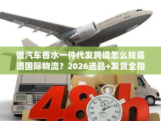 做汽车香水一件代发跨境怎么找靠谱国际物流？2026选品+发货全指南