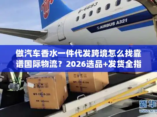 做汽车香水一件代发跨境怎么找靠谱国际物流？2026选品+发货全指南