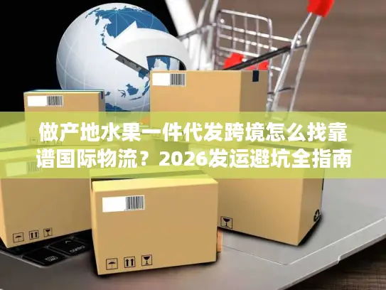 做产地水果一件代发跨境怎么找靠谱国际物流？2026发运避坑全指南