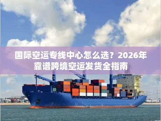 国际空运专线中心怎么选？2026年靠谱跨境空运发货全指南