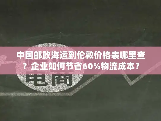 中国邮政海运到伦敦价格表哪里查？企业如何节省60%物流成本？