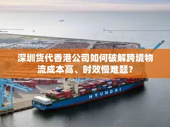 深圳货代香港公司如何破解跨境物流成本高、时效慢难题？
